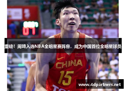 重磅！周琦入选NBA全明星赛阵容，成为中国首位全明星球员